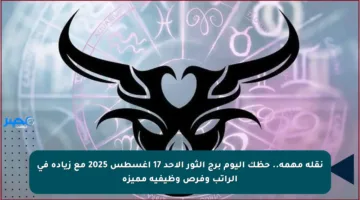 نقلة مهمة.. حظك اليوم برج الثور الأحد 17 أغسطس 2025 مع زيادة في الراتب وفرص وظيفية مميزة